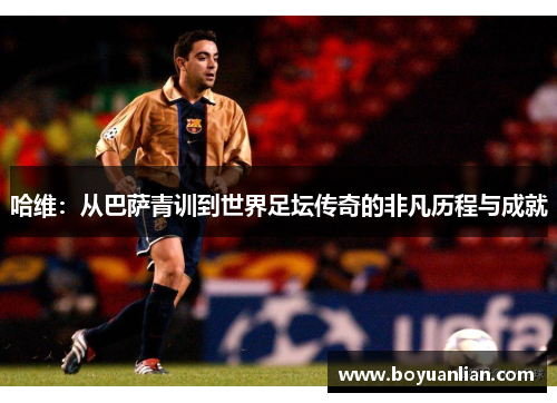 哈维：从巴萨青训到世界足坛传奇的非凡历程与成就