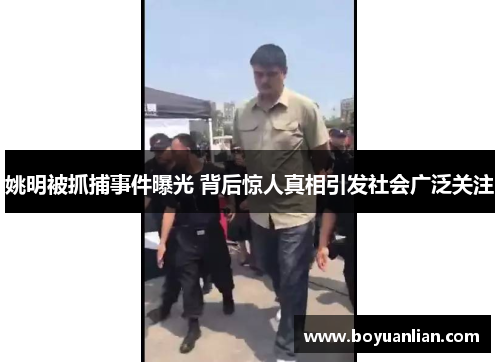 姚明被抓捕事件曝光 背后惊人真相引发社会广泛关注