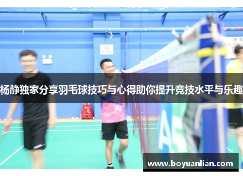 杨静独家分享羽毛球技巧与心得助你提升竞技水平与乐趣