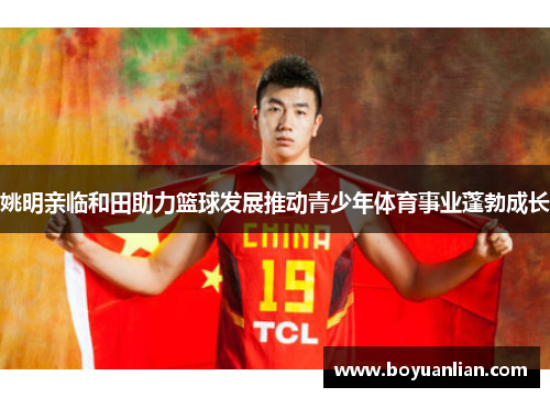 姚明亲临和田助力篮球发展推动青少年体育事业蓬勃成长