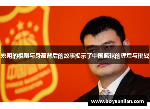 姚明的祖籍与身高背后的故事揭示了中国篮球的辉煌与挑战