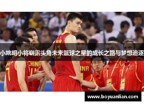 小姚明小将崭露头角未来篮球之星的成长之路与梦想追逐