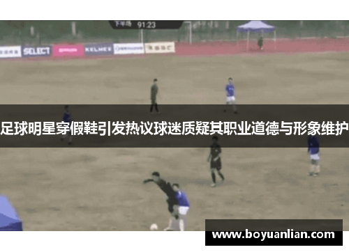 足球明星穿假鞋引发热议球迷质疑其职业道德与形象维护