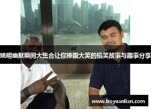 姚明幽默瞬间大集合让你捧腹大笑的搞笑故事与趣事分享