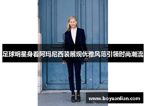 足球明星身着阿玛尼西装展现优雅风范引领时尚潮流