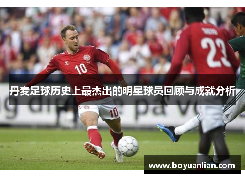 丹麦足球历史上最杰出的明星球员回顾与成就分析