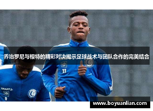 乔治罗尼与根特的精彩对决揭示足球战术与团队合作的完美结合