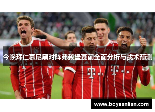 今晚拜仁慕尼黑对阵弗赖堡赛前全面分析与战术预测