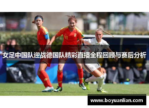 女足中国队迎战德国队精彩直播全程回顾与赛后分析