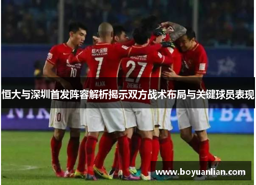 恒大与深圳首发阵容解析揭示双方战术布局与关键球员表现