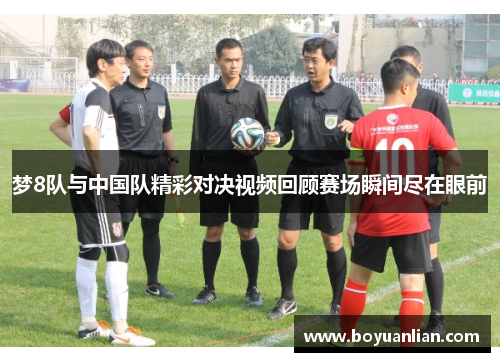 梦8队与中国队精彩对决视频回顾赛场瞬间尽在眼前