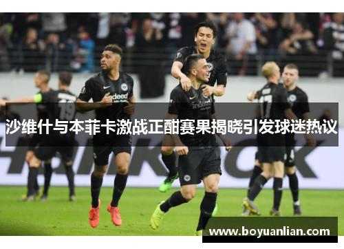 沙维什与本菲卡激战正酣赛果揭晓引发球迷热议