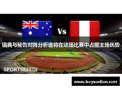 瑞典与秘鲁对阵分析谁将在这场比赛中占据主场优势
