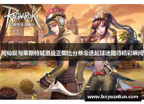 阿仙奴与莱斯特城激战正酣比分悬念迭起球迷期待精彩瞬间